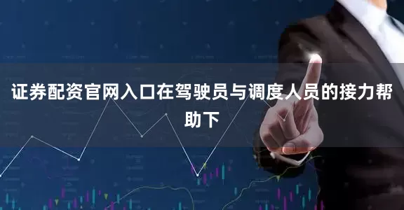 证券配资官网入口在驾驶员与调度人员的接力帮助下