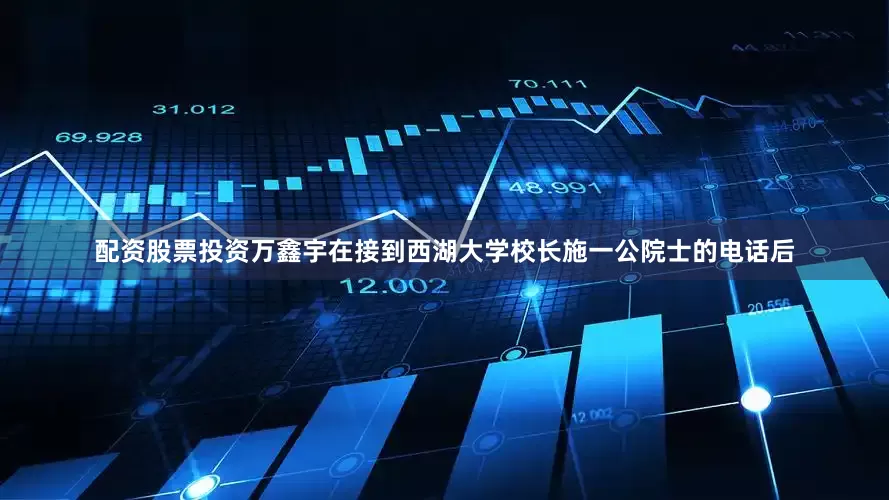 配资股票投资万鑫宇在接到西湖大学校长施一公院士的电话后
