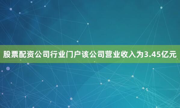 股票配资公司行业门户该公司营业收入为3.45亿元