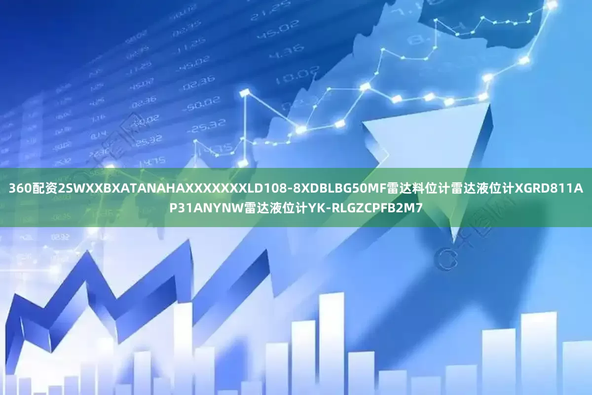 360配资2SWXXBXATANAHAXXXXXXXLD108-8XDBLBG50MF雷达料位计雷达液位计XGRD811AP31ANYNW雷达液位计YK-RLGZCPFB2M7