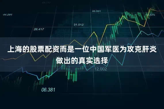 上海的股票配资而是一位中国军医为攻克肝炎做出的真实选择