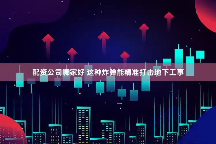 配资公司哪家好 这种炸弹能精准打击地下工事