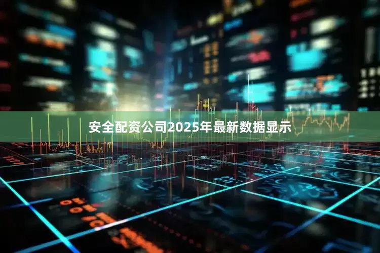 安全配资公司2025年最新数据显示