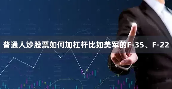 普通人炒股票如何加杠杆比如美军的F-35、F-22