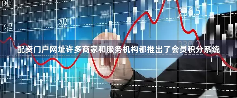 配资门户网址许多商家和服务机构都推出了会员积分系统