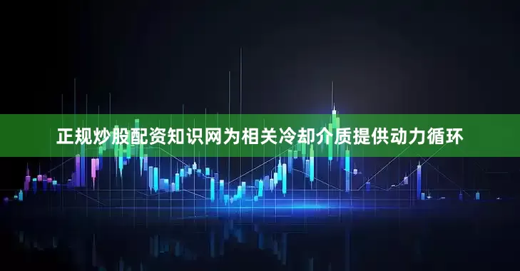 正规炒股配资知识网为相关冷却介质提供动力循环