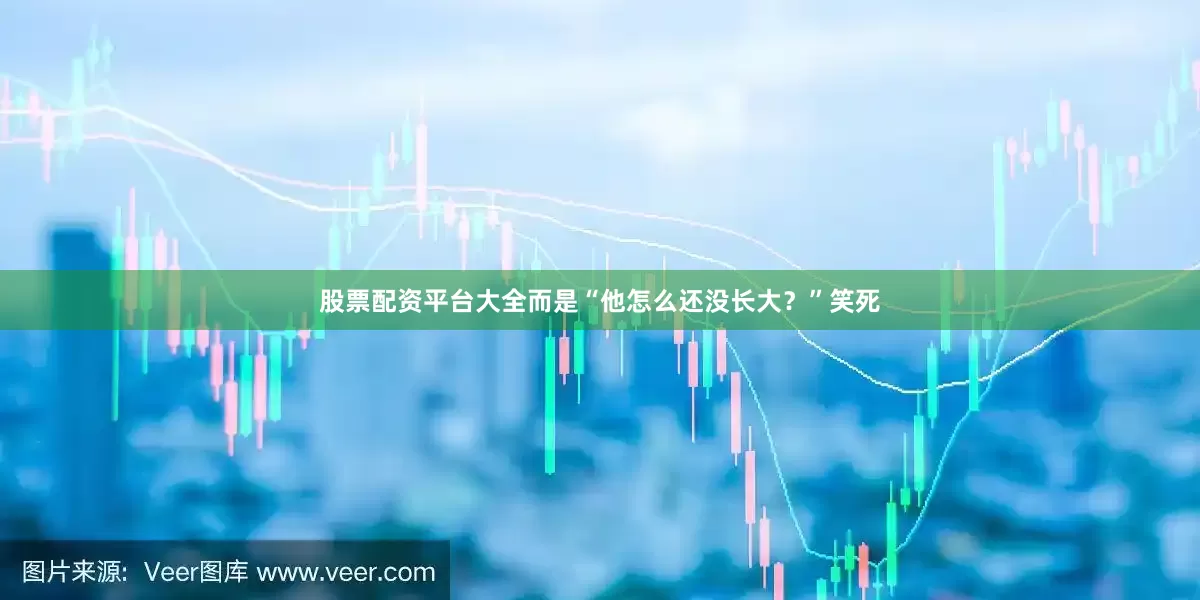 股票配资平台大全而是“他怎么还没长大？”笑死