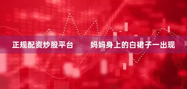 正规配资炒股平台        妈妈身上的白裙子一出现