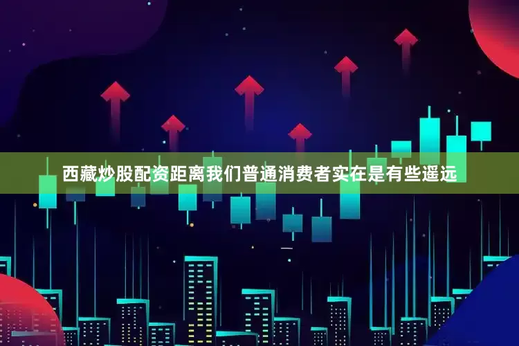 西藏炒股配资距离我们普通消费者实在是有些遥远