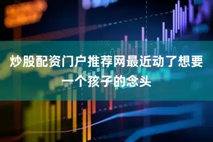 炒股配资门户推荐网最近动了想要一个孩子的念头