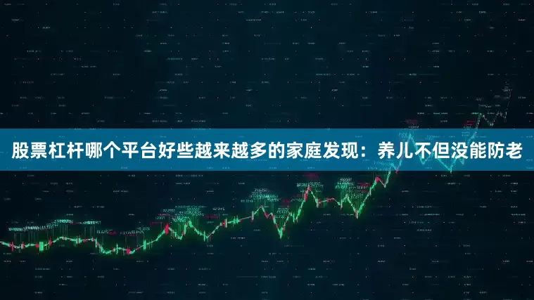 股票杠杆哪个平台好些越来越多的家庭发现：养儿不但没能防老