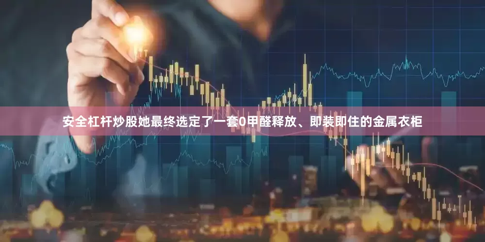 安全杠杆炒股她最终选定了一套0甲醛释放、即装即住的金属衣柜