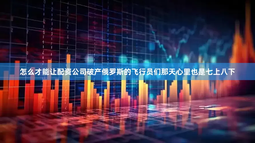 怎么才能让配资公司破产俄罗斯的飞行员们那天心里也是七上八下