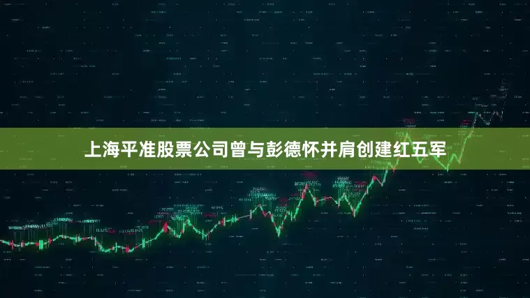 上海平准股票公司曾与彭德怀并肩创建红五军
