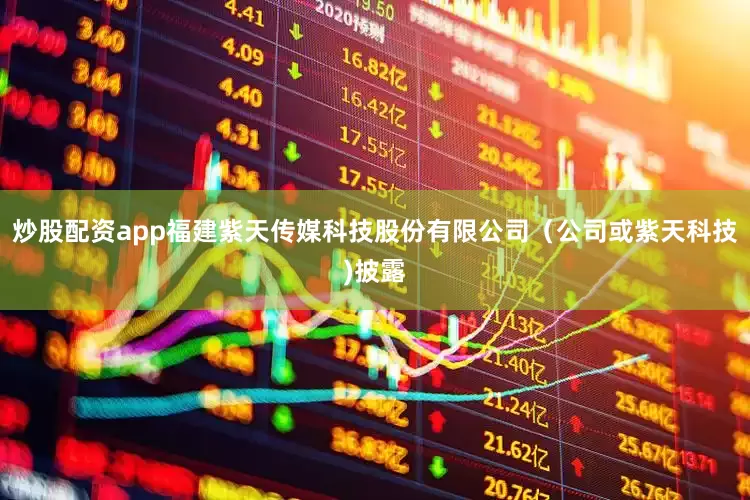 炒股配资app福建紫天传媒科技股份有限公司（公司或紫天科技)披露