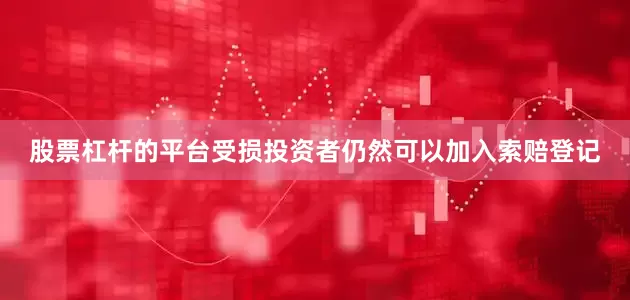 股票杠杆的平台受损投资者仍然可以加入索赔登记