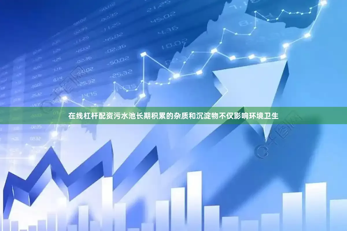 在线杠杆配资污水池长期积累的杂质和沉淀物不仅影响环境卫生