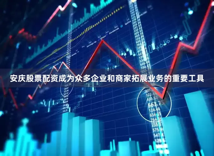 安庆股票配资成为众多企业和商家拓展业务的重要工具