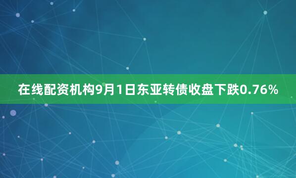 在线配资机构9月1日东亚转债收盘下跌0.76%
