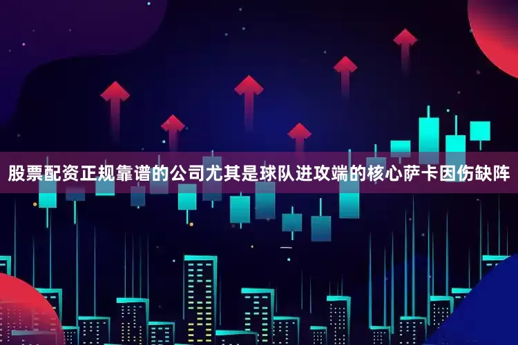 股票配资正规靠谱的公司尤其是球队进攻端的核心萨卡因伤缺阵