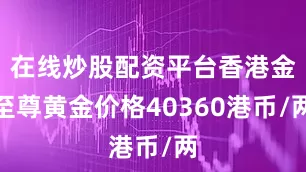 在线炒股配资平台香港金至尊黄金价格40360港币/两
