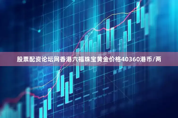 股票配资论坛网香港六福珠宝黄金价格40360港币/两