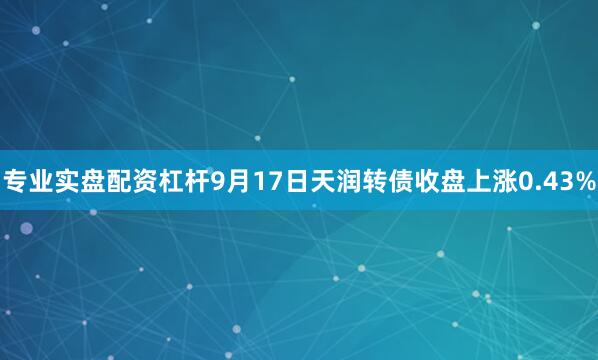 专业实盘配资杠杆9月17日天润转债收盘上涨0.43%